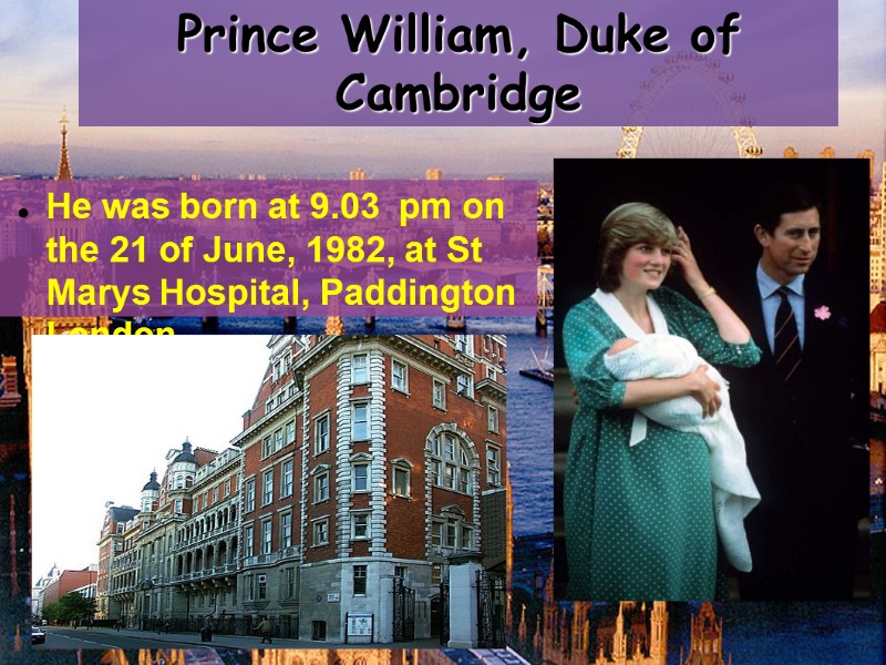 Prince William, Duke of Cambridge  He was born at 9.03  pm on